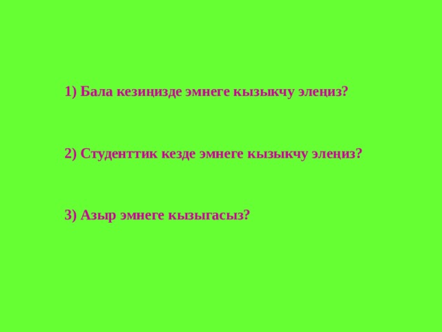 1) Бала кезиңизде эмнеге кызыкчу элеңиз?   2) Студенттик кезде эмнеге кызыкчу элеңиз?   3) Азыр эмнеге кызыгасыз?  
