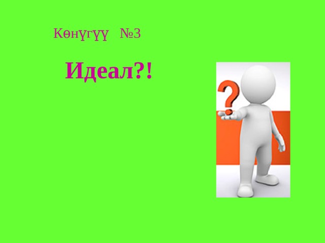 Кѳнүгүү №3 Идеал?! 