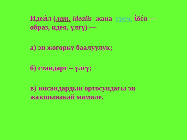 Идеа́л ( лат.   idealis   жана   греч.  ἰδέα — образ, идея, үлгү) —  а) эң жогорку баалуулук;  б) стандарт – үлгү;  в) инсандардын ортосундагы эң жакшынакай мамиле. 