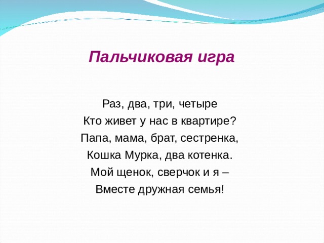 Пальчиковая игра Раз, два, три, четыре Кто живет у нас в квартире? Папа, мама, брат, сестренка, Кошка Мурка, два котенка. Мой щенок, сверчок и я – Вместе дружная семья! 