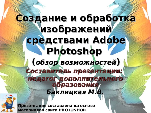 Создание и обработка изображений средствами Adobe Photoshop   ( обзор возможностей ) Составитель презентации: педагог дополнительного образования Баклицкая М.В. Презентация составлена на основе материалов сайта PHOTOSHOP. МАСТЕР .ru 