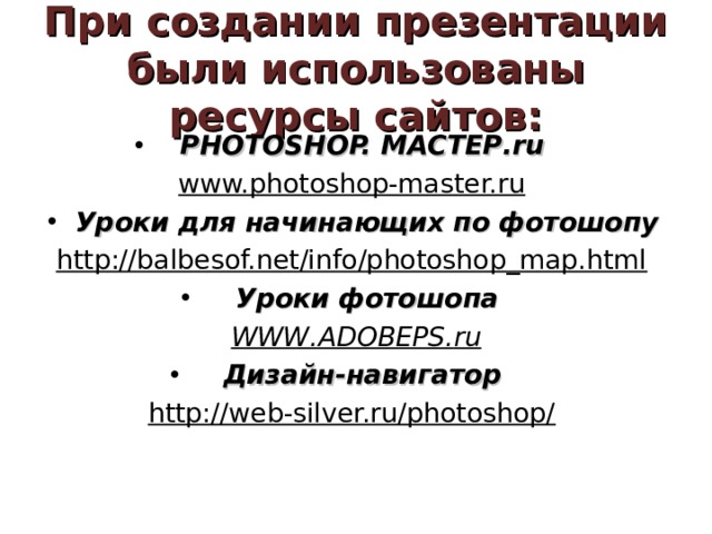 При создании презентации были использованы ресурсы сайтов: PHOTOSHOP. МАСТЕР .ru  www.photoshop-master.ru  Уроки для начинающих по фотошопу http://balbesof.net/info/photoshop_map.html  Уроки фотошопа WWW . ADOBEPS . ru Дизайн-навигатор http://web-silver.ru/photoshop/  