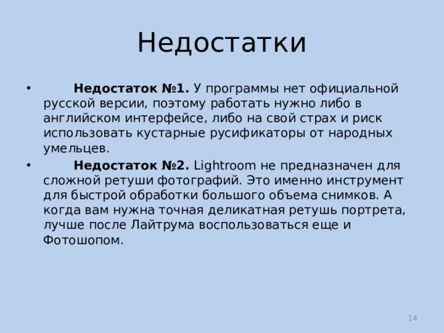 Недостатки  Недостаток №1. У программы нет официальной русской версии, поэтому работать нужно либо в английском интерфейсе, либо на свой страх и риск использовать кустарные русификаторы от народных умельцев.  Недостаток №2. Lightroom не предназначен для сложной ретуши фотографий. Это именно инструмент для быстрой обработки большого объема снимков. А когда вам нужна точная деликатная ретушь портрета, лучше после Лайтрума воспользоваться еще и Фотошопом.  