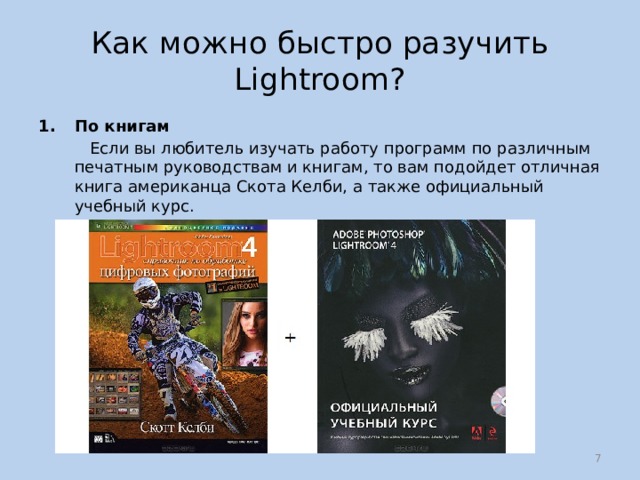 Как можно быстро разучить Lightroom? По книгам  Если вы любитель изучать работу программ по различным печатным руководствам и книгам, то вам подойдет отличная книга американца Скота Келби, а также официальный учебный курс.  