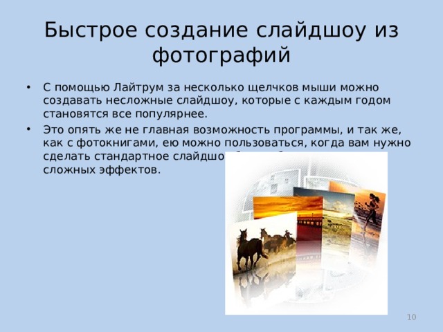 Быстрое создание слайдшоу из фотографий С помощью Лайтрум за несколько щелчков мыши можно создавать несложные слайдшоу, которые с каждым годом становятся все популярнее. Это опять же не главная возможность программы, и так же, как с фотокнигами, ею можно пользоваться, когда вам нужно сделать стандартное слайдшоу без особых изысков и сложных эффектов.  