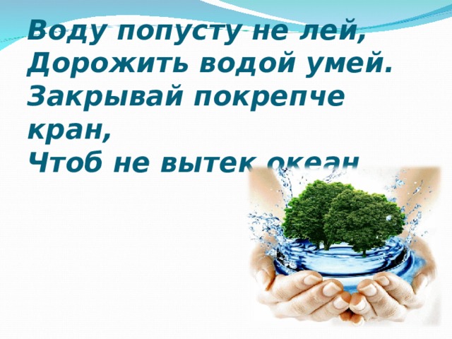 Воду попусту не лей,  Дорожить водой умей.  Закрывай покрепче кран,  Чтоб не вытек океан .   http://vodavkrane.ru/