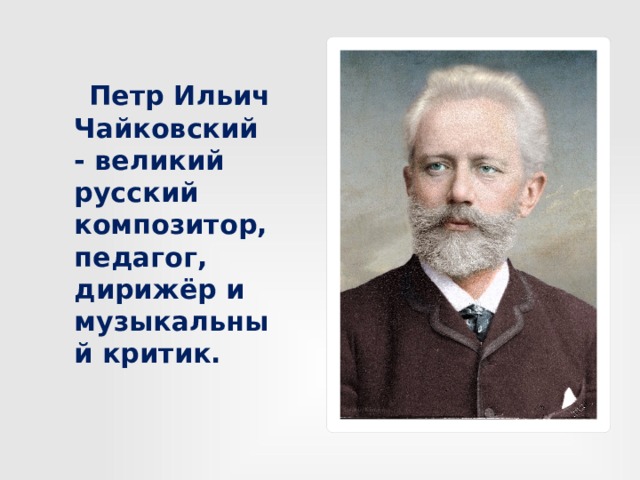 Петр Ильич Чайковский - великий русский композитор, педагог, дирижёр и музыкальный критик.  