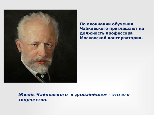   По окончании обучения Чайковского приглашают на должность профессора Московской консерватории.           Жизнь Чайковского в дальнейшем – это его творчество. 