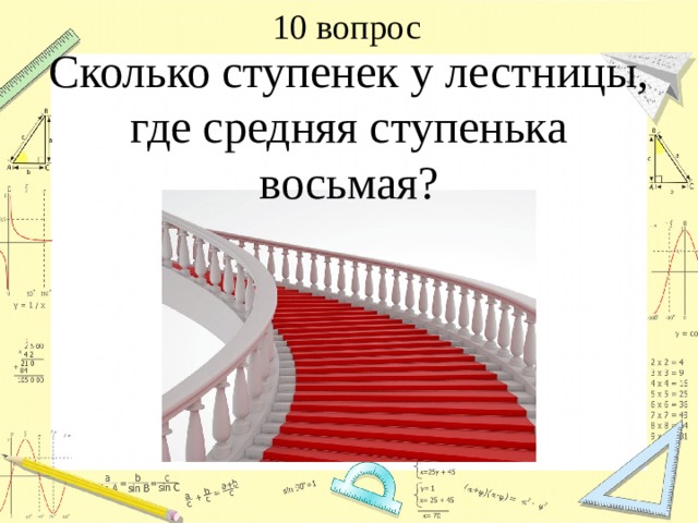 10 вопрос Сколько ступенек у лестницы, где средняя ступенька восьмая? 