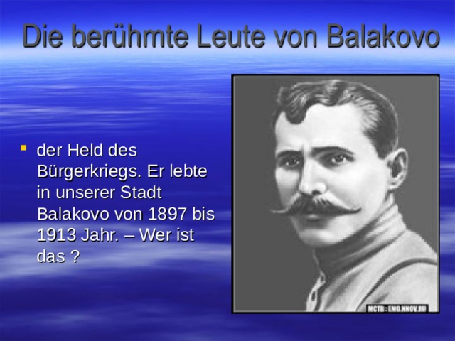 der Held des Bürgerkriegs. Er lebte in unserer Stadt Balakovo von 1897 bis 1913 Jahr.  – Wer ist das ? 