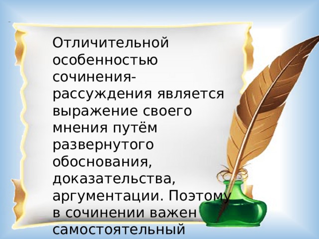 Отличительной особенностью сочинения-рассуждения является выражение своего мнения путём развернутого обоснования, доказательства, аргументации. Поэтому в сочинении важен самостоятельный глубокий анализ текста. 