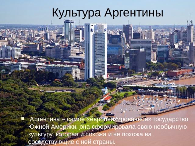  Культура Аргентины   Аргентина – самое «европеизированное» государство Южной Америки, она сформировала свою необычную культуру, которая и похожа и не похожа на соседствующие с ней страны. 