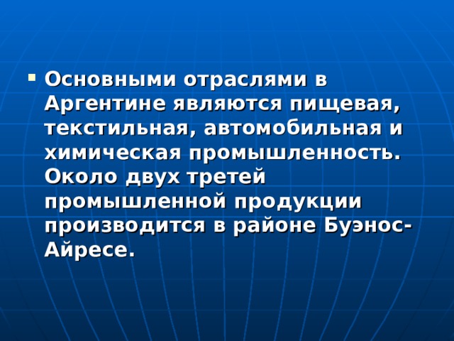 Основными отраслями в Аргентине являются пищевая, текстильная, автомобильная и химическая промышленность. Около двух третей промышленной продукции производится в районе Буэнос-Айресе. 