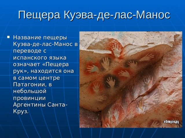 Пещера Куэва-де-лас-Манос   Название пещеры Куэва-де-лас-Манос в переводе с испанского языка означает «Пещера рук», находится она в самом центре Патагонии, в небольшой провинции Аргентины Санта-Круз. 