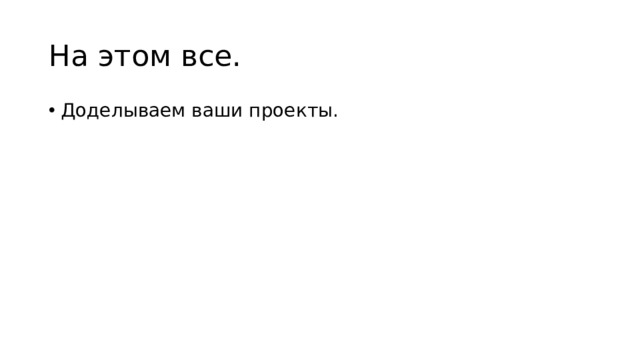 На этом все. Доделываем ваши проекты. 