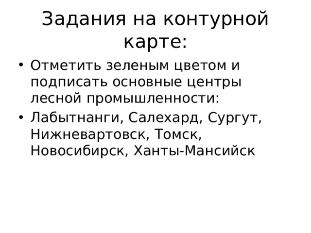 Задания на контурной карте: Отметить зеленым цветом и подписать основные центры лесной промышленности: Лабытнанги, Салехард, Сургут, Нижневартовск, Томск, Новосибирск, Ханты-Мансийск 