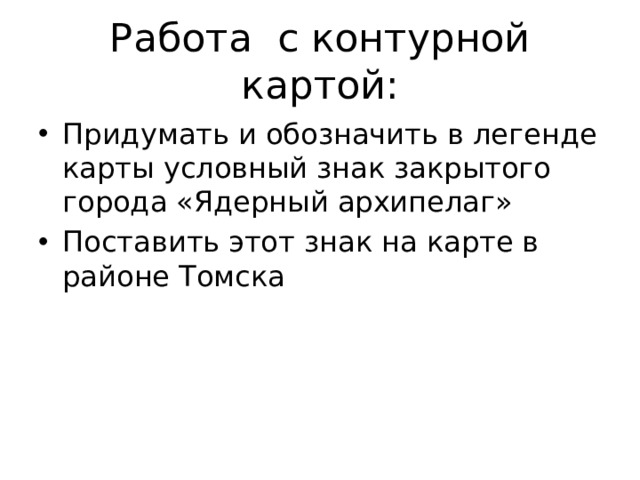 Работа с контурной картой: Придумать и обозначить в легенде карты условный знак закрытого города «Ядерный архипелаг» Поставить этот знак на карте в районе Томска 