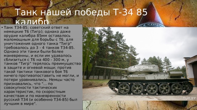 Танк нашей победы Т-34 85 калибр Танк Т34-85; советский ответ на немецкие Т6 (Тигр); однако даже орудие калибра 85мм оставалось маломощным для борьбы с Т6, для уничтожения одного танка 