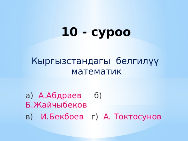 10 - суроо Кыргызстандагы белгилүү математик а) А.Абдраев б) Б.Жайчыбеков в) И.Бекбоев г) А. Токтосунов 