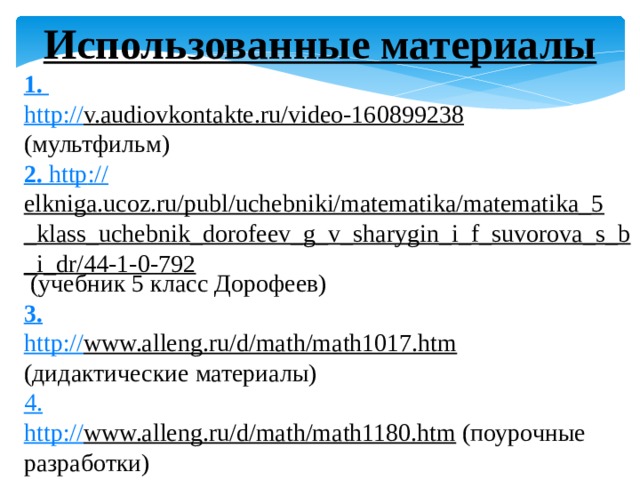 Использованные материалы 1. http :// v.audiovkontakte.ru/video-160899238  (мультфильм) 2. http :// elkniga.ucoz.ru/publ/uchebniki/matematika/matematika_5_klass_uchebnik_dorofeev_g_v_sharygin_i_f_suvorova_s_b_i_dr/44-1-0-792  (учебник 5 класс Дорофеев) 3. http :// www.alleng.ru/d/math/math1017.htm  (дидактические материалы) 4. http :// www.alleng.ru/d/math/math1180.htm  (поурочные разработки) 