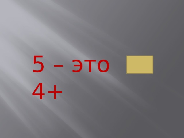 5 – это 4+ 