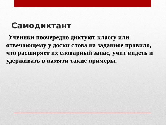 Самодиктант    Ученики поочередно диктуют классу или отвечающему у доски слова на заданное правило, что расширяет их словарный запас, учит видеть и удерживать в памяти такие примеры. 