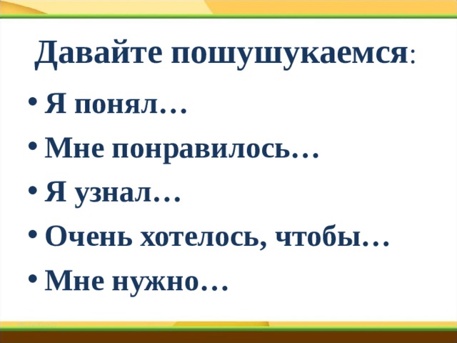  Давайте пошушукаемся :   Я понял… Мне понравилось… Я узнал… Очень хотелось, чтобы… Мне нужно… 