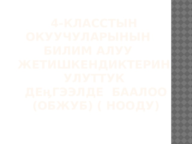  4-класстын окуучуларынын билим алуу  жетишкендиктерин улуттук  деӊгээлде баалоо  (ОБЖУБ) ( НООДУ)   