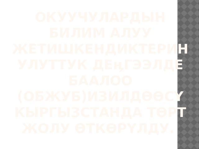 Окуучулардын билим алуу жетишкендиктерин улуттук деӊгээлде баалоо (ОБЖУБ)изилдөөсү Кыргызстанда төрт жолу өткөрүлду. 