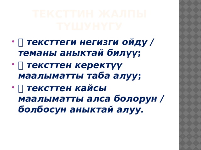 ТЕКСТТИН ЖАЛПЫ ТҮШУНҮГУ  тексттеги негизги ойду / теманы аныктай билүү ;  тексттен керектүү маалыматты таба алуу ;  тексттен кайсы маалыматты алса болорун / болбосун аныктай алуу. 