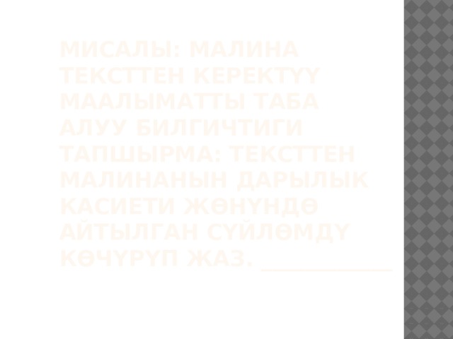 Мисалы: МАЛИНА  Тексттен керектүү маалыматты таба алуу билгичтиги  Тапшырма: Тексттен малинанын дарылык касиети жөнүндө айтылган сүйлөмдү көчүрүп жаз. ____________   