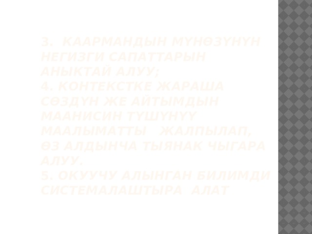 3. Каармандын мүнөзүнүн негизги сапаттарын аныктай алуу;  4. Контекстке жараша сөздүн же айтымдын маанисин түшүнүү маалыматты жалпылап, өз алдынча тыянак чыгара алуу.  5. Окуучу алынган билимди системалаштыра алат   