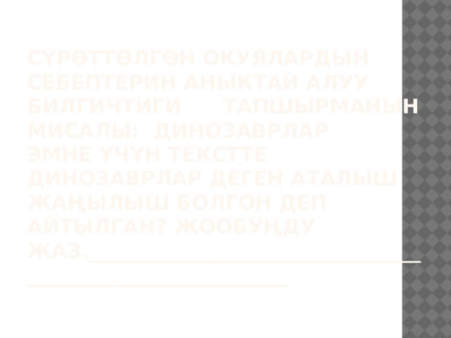 Сүрөттөлгөн окуялардын себептерин аныктай алуу билгичтиги Тапшырманын мисалы: ДИНОЗАВРЛАР  Эмне үчүн текстте ДИНОЗАВРЛАР деген аталыш жаңылыш болгон деп  айтылган? Жообуңду жаз.___________________________________________________________   