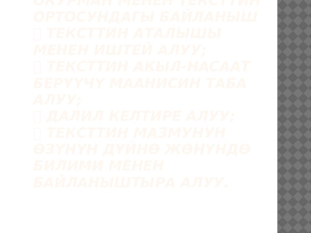 Окурман менен тексттин ортосундагы байланыш   тексттин аталышы менен иштей алуу;   тексттин акыл-насаат берүүчү маанисин таба алуу;   далил келтире алуу;   тексттин мазмунун өзүнүн дүйнө жөнүндө билими менен байланыштыра алуу.   