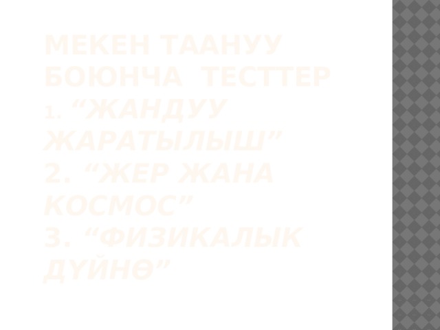 Мекен таануу боюнча тесттер  1. “Жандуу жаратылыш”  2. “Жер жана космос”  3. “Физикалык дүйнө”   