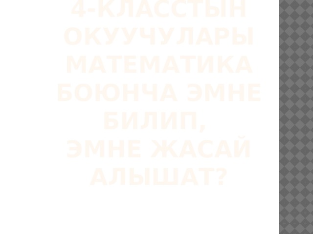 4-класстын окуучулары математика боюнча эмне билип,  эмне жасай алышат?   