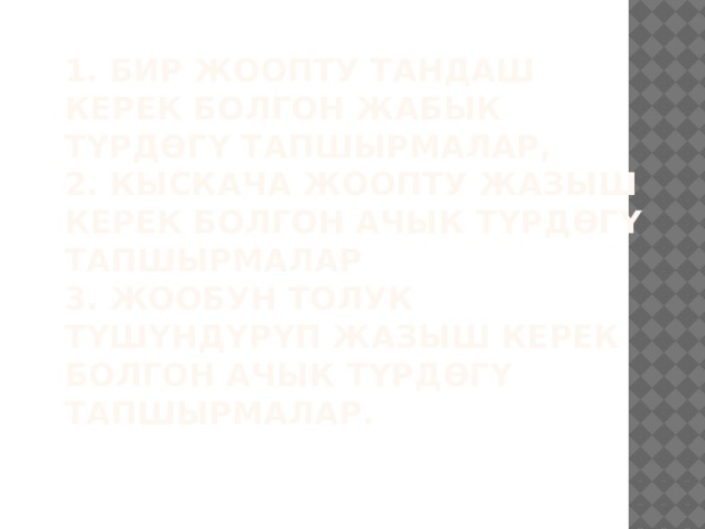 1. Бир жоопту тандаш керек болгон жабык түрдөгү тапшырмалар,  2. Кыскача жоопту жазыш керек болгон ачык түрдөгү тапшырмалар  3. Жообун толук түшүндүрүп жазыш керек болгон ачык түрдөгү тапшырмалар.   