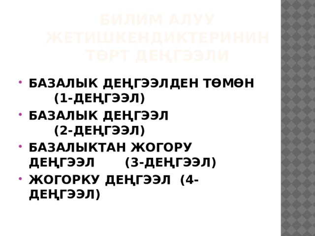 БИЛИМ АЛУУ ЖЕТИШКЕНДИКТЕРИНИН ТӨРТ ДЕҢГЭЭЛИ БАЗАЛЫК ДЕҢГЭЭЛДЕН ТӨМӨН (1-ДЕҢГЭЭЛ) БАЗАЛЫК ДЕҢГЭЭЛ (2-ДЕҢГЭЭЛ) БАЗАЛЫКТАН ЖОГОРУ ДЕҢГЭЭЛ (3-ДЕҢГЭЭЛ) ЖОГОРКУ ДЕҢГЭЭЛ (4-ДЕҢГЭЭЛ) 