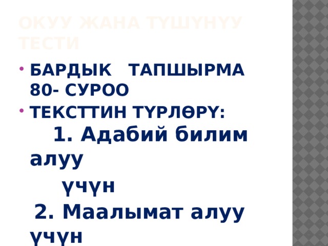 ОКУУ ЖАНА ТҮШҮНҮУ ТЕСТИ БАРДЫК ТАПШЫРМА 80- СУРОО ТЕКСТТИН ТҮРЛӨРҮ: 1. Адабий билим алуу  үчүн  2. Маалымат алуу үчүн     