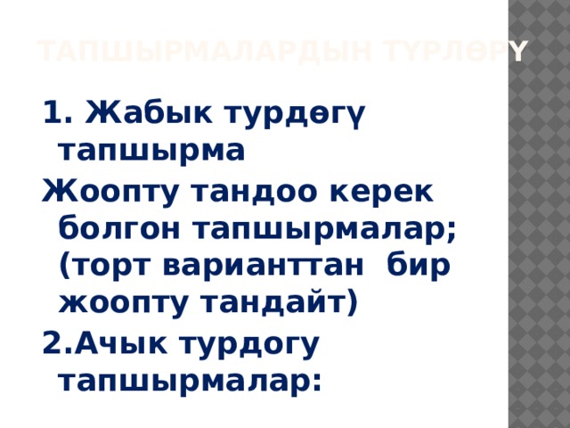 Тапшырмалардын түрлөрү 1. Жабык турдөгү тапшырма Жоопту тандоо керек болгон тапшырмалар; (торт варианттан бир жоопту тандайт) 2.Ачык турдогу тапшырмалар: 