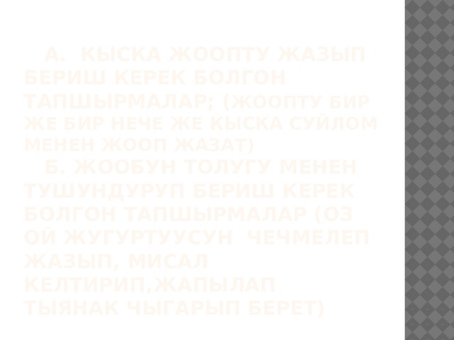  А. Кыска жоопту жазып бериш керек болгон тапшырмалар; ( жоопту бир же бир нече же кыска суйлом менен жооп жазат)  Б. Жообун толугу менен тушундуруп бериш керек болгон тапшырмалар (оз ой жугуртуусун чечмелеп жазып, мисал келтирип,жапылап тыянак чыгарып берет) 
