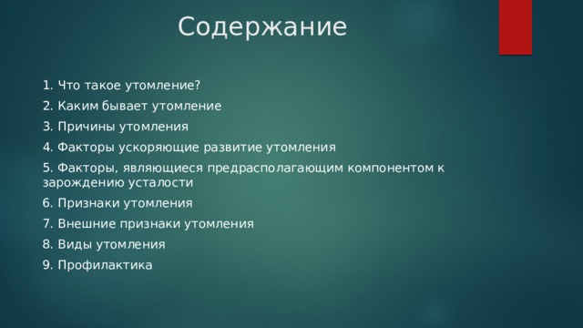 Содержание 1. Что такое утомление? 2. Каким бывает утомление 3. Причины утомления 4. Факторы ускоряющие развитие утомления 5. Факторы, являющиеся предрасполагающим компонентом к зарождению усталости 6. Признаки утомления 7. Внешние признаки утомления 8. Виды утомления 9. Профилактика 