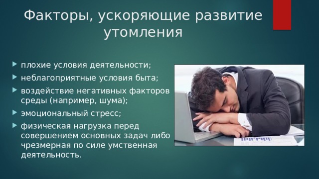 Факторы, ускоряющие развитие утомления плохие условия деятельности; неблагоприятные условия быта; воздействие негативных факторов среды (например, шума); эмоциональный стресс; физическая нагрузка перед совершением основных задач либо чрезмерная по силе умственная деятельность. 