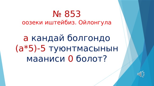 № 853  оозеки иштейбиз. Ойлонгула   а кандай болгондо (а*5)-5 туюнтмасынын мааниси 0 болот? 