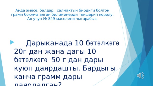 Анда эмесе, балдар, салмактын бирдиги болгон грамм боюнча алган билиминерди текшерип королу.  Ал учун № 849-маселени чыгарабыз.  Дарыканада 10 б θ т θ лк θ г θ 20г дан жана дагы 10 б θ т θ лк θ г θ 50 г дан дары куюп даярдашты. Бардыгы канча грамм дары даярдалган? 