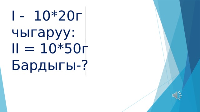 I - 10*20г чыгаруу:  II = 10*50г  Бардыгы-? 