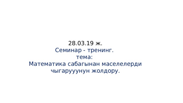 28.03.19 ж.  Семинар - тренинг.  тема:  Математика сабагынан маселелерди чыгарууyнун жолдору. 