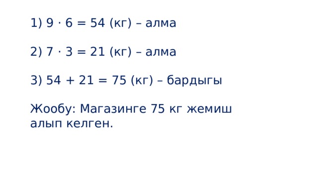 1) 9 · 6 = 54 (кг) – алма 2) 7 · 3 = 21 (кг) – алма 3) 54 + 21 = 75 (кг) – бардыгы Жообу: Магазинге 75 кг жемиш алып келген. 