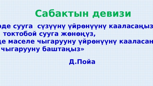   Сабактын девизи «Эгерде сууга сүзүүнү үйрөнүүнү кааласаңыз , анда токтобой сууга жөнөңүз, эгерде маселе чыгарууну үйрөнүүнү кааласаңыз, анда чыгарууну баштаңыз» Д.Пойа 