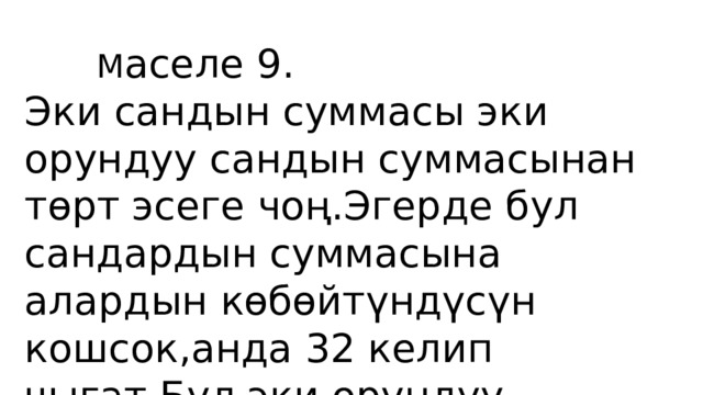  М аселе 9. Эки сандын суммасы эки орундуу сандын суммасынан төрт эсеге чоң.Эгерде бул сандардын суммасына алардын көбөйтүндүсүн кошсок,анда 32 келип чыгат.Бул эки орундуу сандарды тапкыла. 